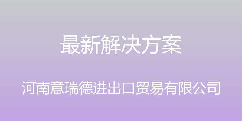 最新解决方案 - 河南意瑞德进出口贸易有限公司