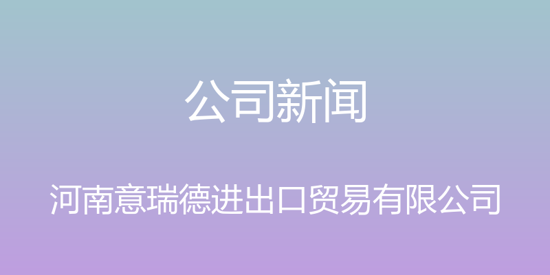 公司新闻 - 河南意瑞德进出口贸易有限公司